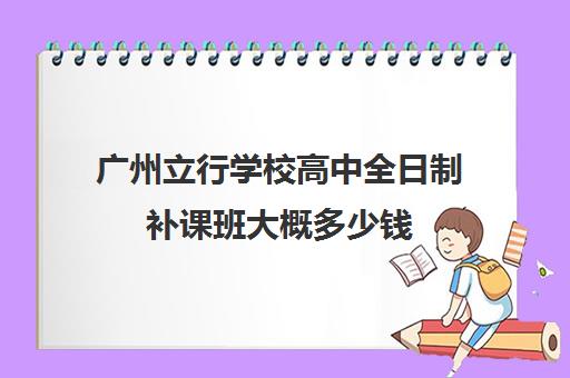 广州立行学校高中全日制补课班大概多少钱(高三全日制补课机构多少钱)