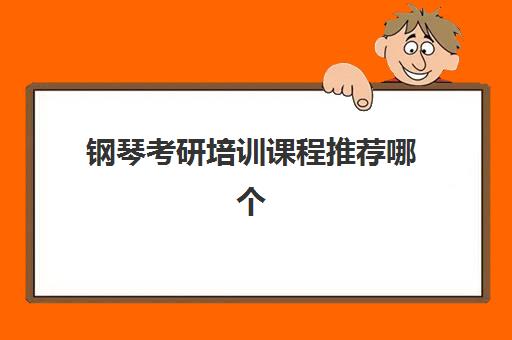 钢琴考研培训课程推荐哪个(钢琴专业考研需要考哪些科目)