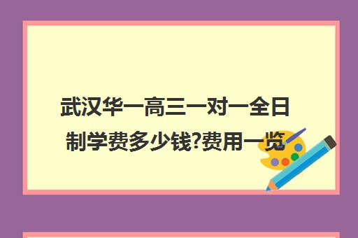 武汉华一高三一对一全日制学费多少钱?费用一览表(武汉高中一对一辅导机构哪家好)