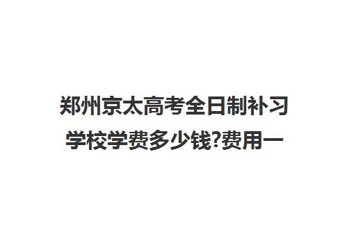 郑州京太高考全日制补习学校学费多少钱?费用一览表