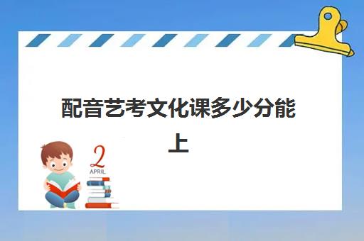 配音艺考文化课多少分能上(配音高考应该报什么专业)