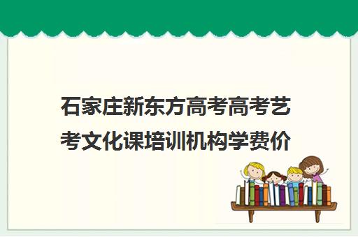 石家庄新东方高考高考艺考文化课培训机构学费价格表(石家庄高考培训机构前十)