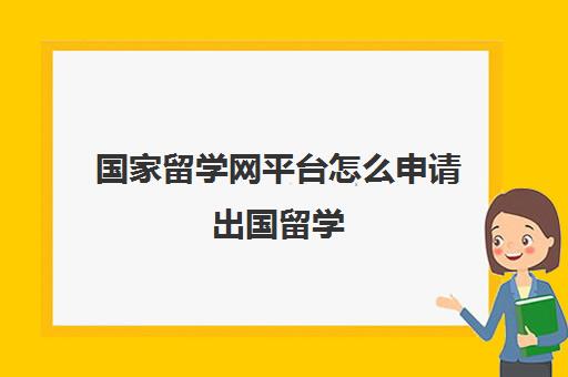 国家留学网平台怎么申请出国留学(国家留学基金资助出国留学)