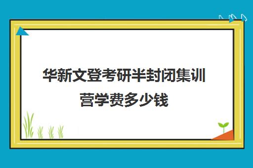 华新文登考研半封闭集训营学费多少钱（文登考研培训怎么样）