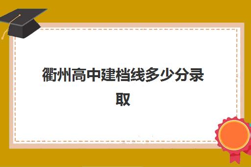 衢州高中建档线多少分录取(2024年衢州二中录取分数线)