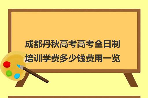 成都丹秋高考高考全日制培训学费多少钱费用一览表(成都高考文化课补课班学校哪家好)