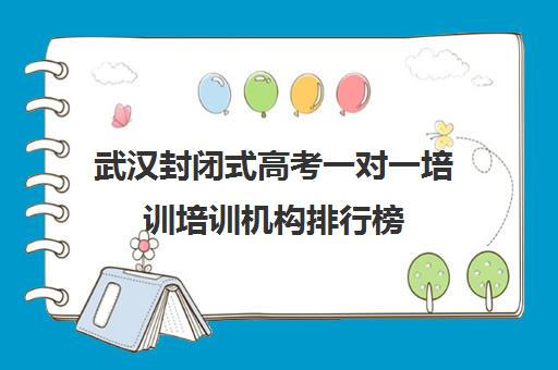 武汉封闭式高考一对一培训培训机构排行榜(武汉高三培训机构排名前十)