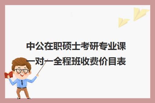 中公在职硕士考研专业课一对一全程班收费价目表（在职研究生辅导班一般多少钱）