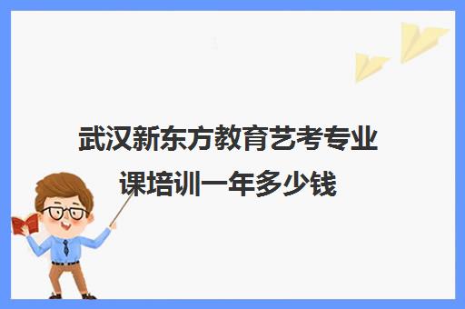 武汉新东方教育艺考专业课培训一年多少钱(艺考多少分能上一本)