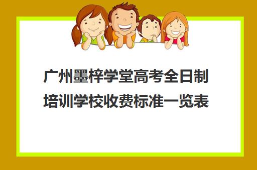 广州墨梓学堂高考全日制培训学校收费标准一览表(广州艺考培训哪家最好)