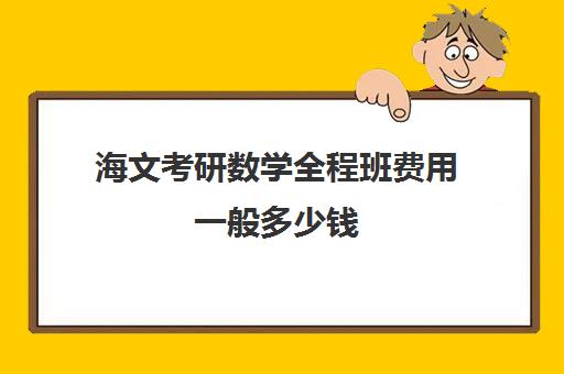 海文考研数学全程班费用一般多少钱（海文考研数学老师有哪些）