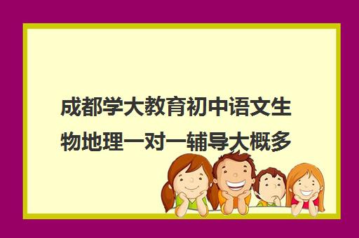 成都学大教育初中语文生物地理一对一辅导大概多少钱(初中语文有必要补课吗)