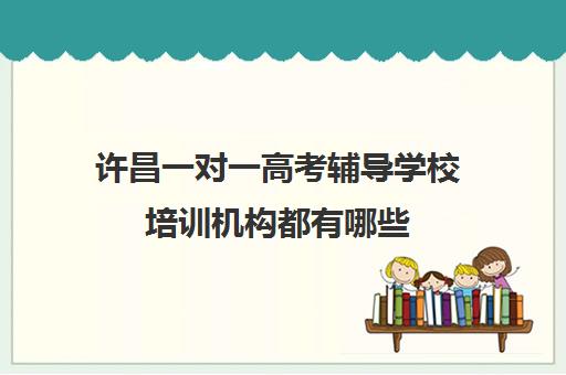 许昌一对一高考辅导学校培训机构都有哪些(高中辅导班机构哪家好)