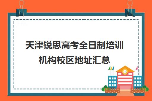 天津锐思高考全日制培训机构校区地址汇总(十大专升本教育机构)