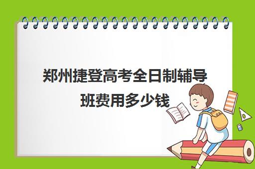 郑州捷登高考全日制辅导班费用多少钱(捷登高考全日制学校怎么样)