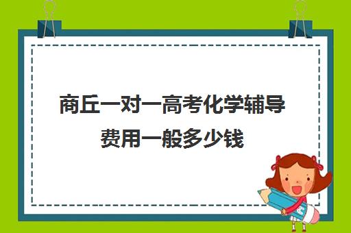 商丘一对一高考化学辅导费用一般多少钱(化学一对一补课多少钱)