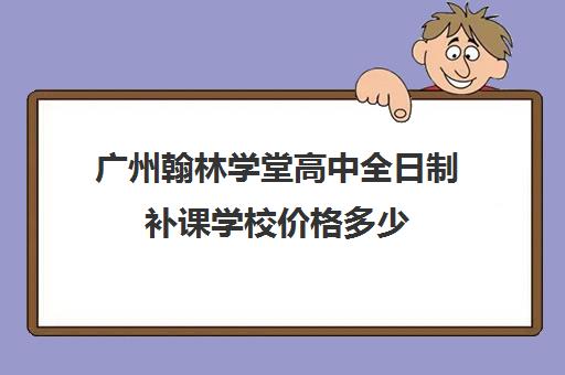 广州翰林学堂高中全日制补课学校价格多少(广州高三全日制补课机构)