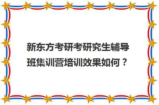 新东方考研考研究生辅导班集训营培训效果如何？靠谱吗（在文都集训营待不下去）