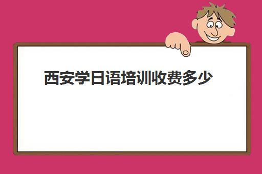 西安学日语培训收费多少(日语培训费用大概多少)