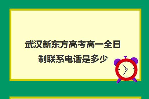 武汉新东方高考高一全日制联系电话是多少(新东方武汉校区电话)