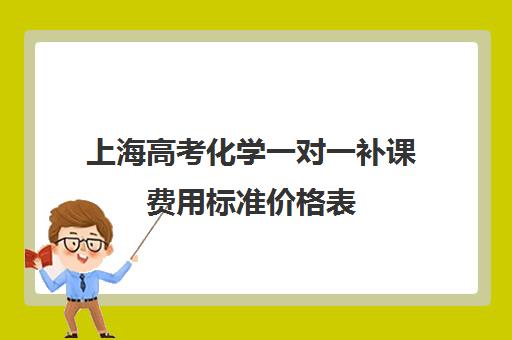 上海高考化学一对一补课费用标准价格表(上海高中培训哪个机构好)