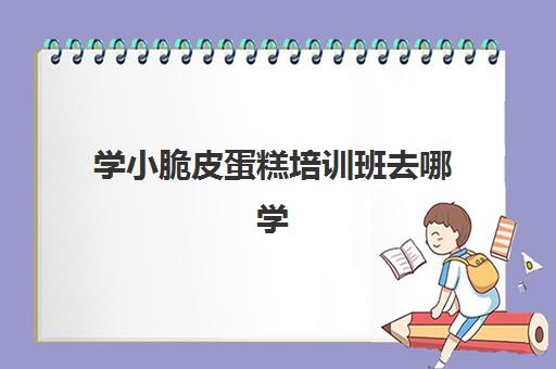 学小脆皮蛋糕培训班去哪学(烘焙蛋糕培训班培训学费多少)