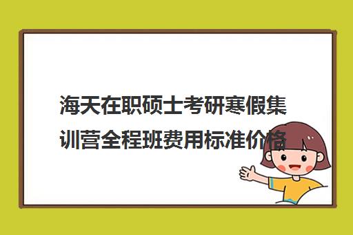 海天在职硕士考研寒假集训营全程班费用标准价格表（考研寒假集训营有用吗）