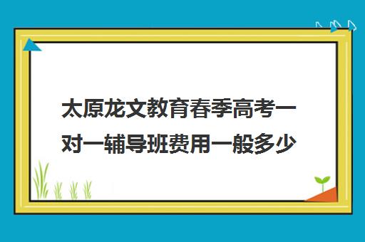 太原龙文教育春季高考一对一辅导班费用一般多少钱（太原高二全日制培训机构）