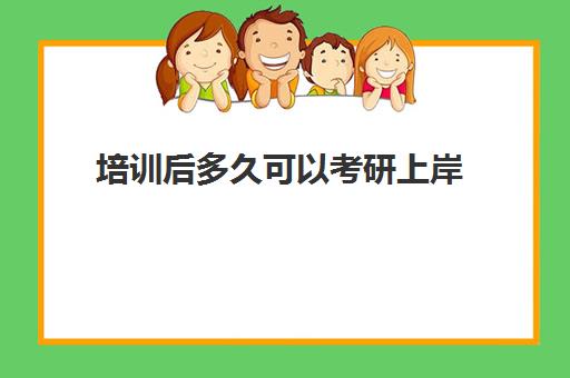 培训后多久可以考研上岸(考研需要准备多长时间才能上岸?)