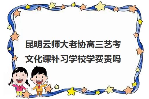 昆明云师大老协高三艺考文化课补习学校学费贵吗