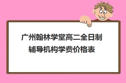 广州翰林学堂高二全日制辅导机构学费价格表(高三培训机构学费一般多少)