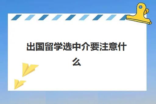 出国留学选中介要注意什么(留学可以不找中介吗)