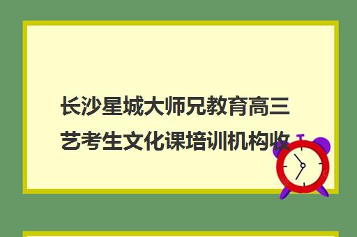 长沙星城大师兄教育高三艺考生文化课培训机构收费价目表(艺考生文化课分数线)