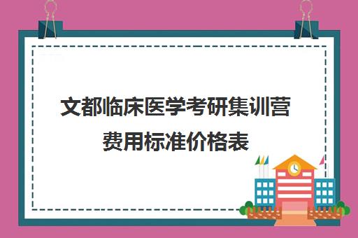 文都临床医学考研集训营费用标准价格表（临床医学考研哪个机构好）