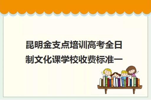 昆明金支点培训高考全日制文化课学校收费标准一览(昆明艺考集训学校有哪些)