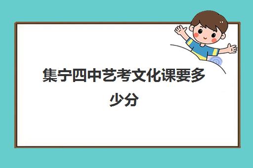 集宁四中艺考文化课要多少分(内蒙古艺考文化课分数线)