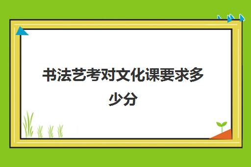 书法艺考对文化课要求多少分(高考书法艺考难吗)