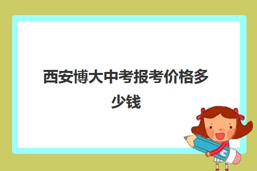 西安博大中考报考价格多少钱(西安博迪中学入学条件)