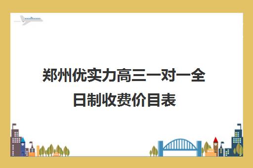 郑州优实力高三一对一全日制收费价目表(高三全日制补课机构)