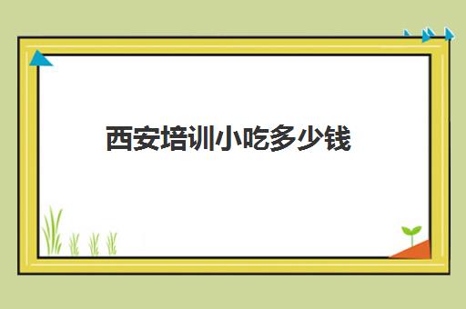 西安培训小吃多少钱(西安培训小吃排名前十)