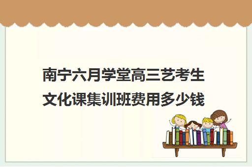 南宁六月学堂高三艺考生文化课集训班费用多少钱(广西艺考培训机构排行榜前十)