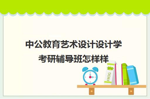 中公教育艺术设计设计学考研辅导班怎样样(艺术设计考研稳上的学校)