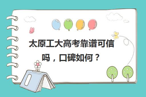 太原工大高考靠谱可信吗，口碑如何？(太原理工大学山西分数线)