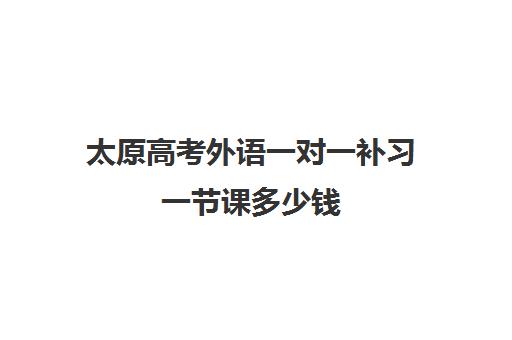 太原高考外语一对一补习一节课多少钱