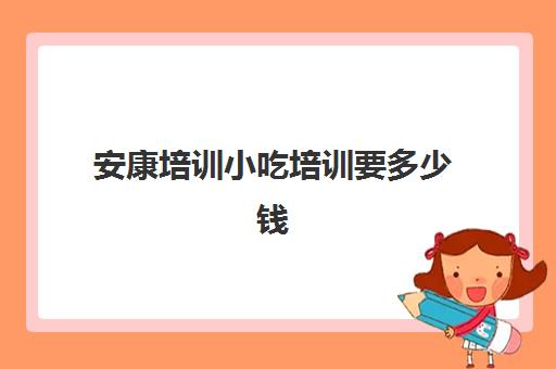 安康培训小吃培训要多少钱(安康五千岁小吃培训价格表)