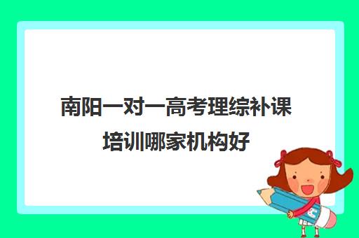 南阳一对一高考理综补课培训哪家机构好(南阳市19年期末高三理综试题)