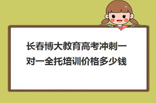 长春博大教育高考冲刺一对一全托培训价格多少钱（长春高考补课机构哪家好）