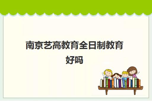 南京艺高教育全日制教育好吗（南京艺考培训机构排行榜前十）