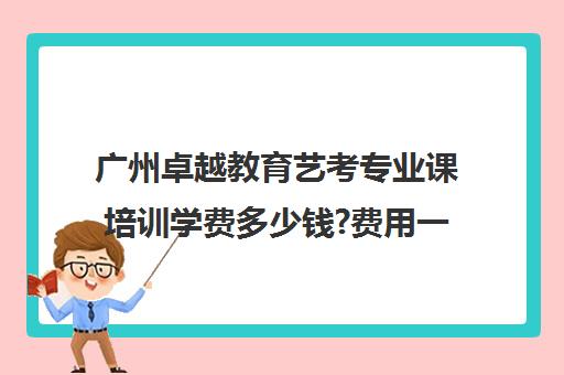 广州卓越教育艺考专业课培训学费多少钱?费用一览表(巅峰广艺学费价格表)