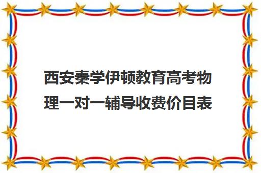 西安秦学伊顿教育高考物理一对一辅导收费价目表（一对一物理辅导老师多少钱）